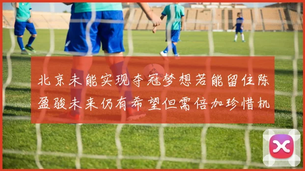 北京未能实现夺冠梦想若能留住陈盈骏未来仍有希望但需倍加珍惜机会