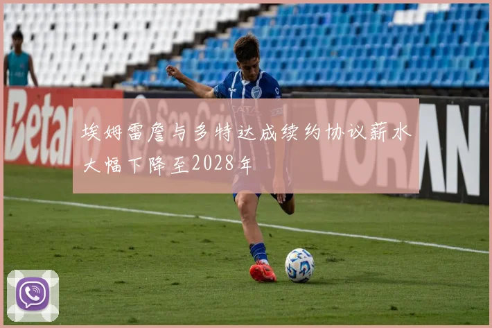 埃姆雷詹与多特达成续约协议薪水大幅下降至2028年