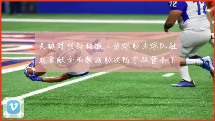 关键时刻孙铭徽三分球助力球队胜利贡献全面数据助攻防守双管齐下