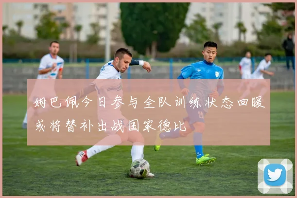 姆巴佩今日参与全队训练状态回暖或将替补出战国家德比