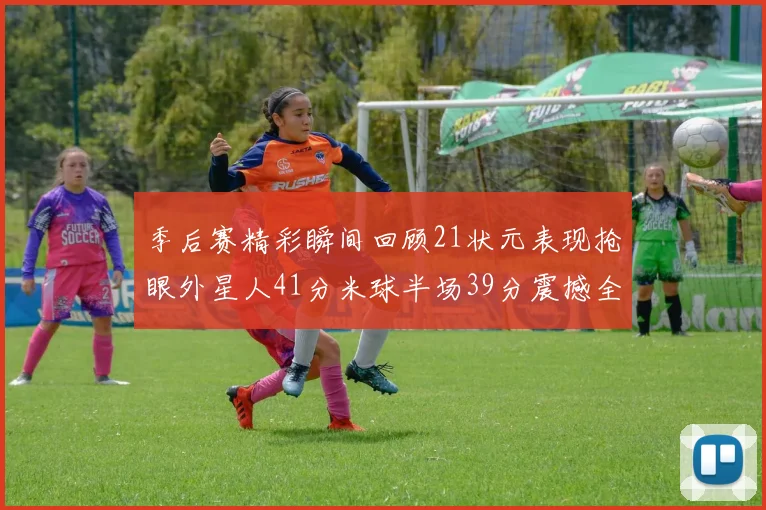 季后赛精彩瞬间回顾21状元表现抢眼外星人41分米球半场39分震撼全场