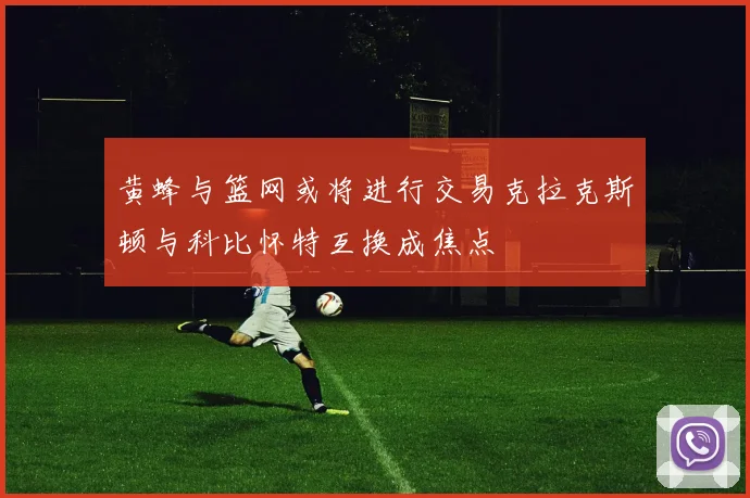 黄蜂与篮网或将进行交易克拉克斯顿与科比怀特互换成焦点