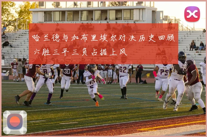 哈兰德与加布里埃尔对决历史回顾六胜三平三负占据上风