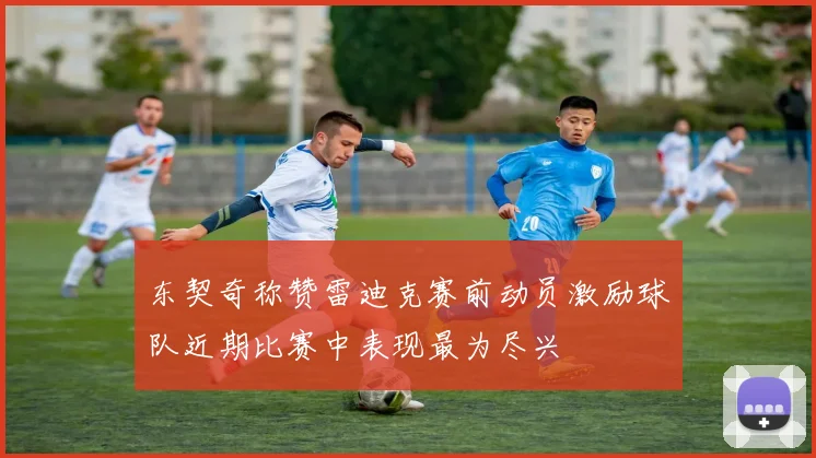 东契奇称赞雷迪克赛前动员激励球队近期比赛中表现最为尽兴