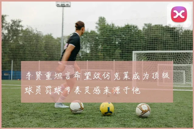 李贤重坦言希望效仿克莱成为顶级球员罚球节奏灵感来源于他