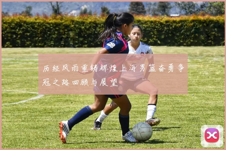 历经风雨重铸辉煌上海男篮奋勇争冠之路回顾与展望