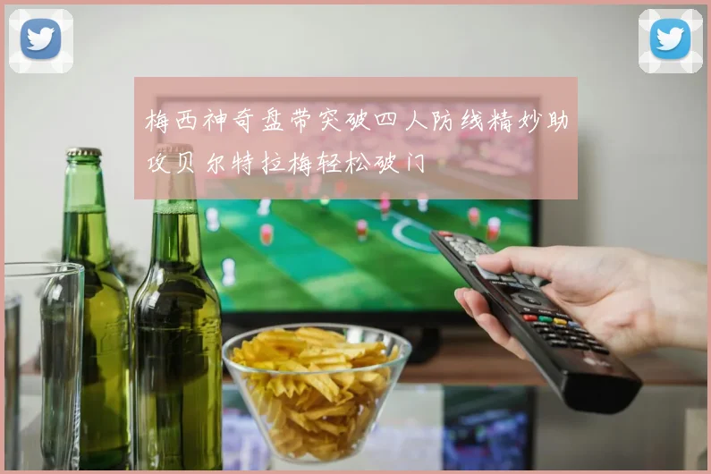 梅西神奇盘带突破四人防线精妙助攻贝尔特拉梅轻松破门