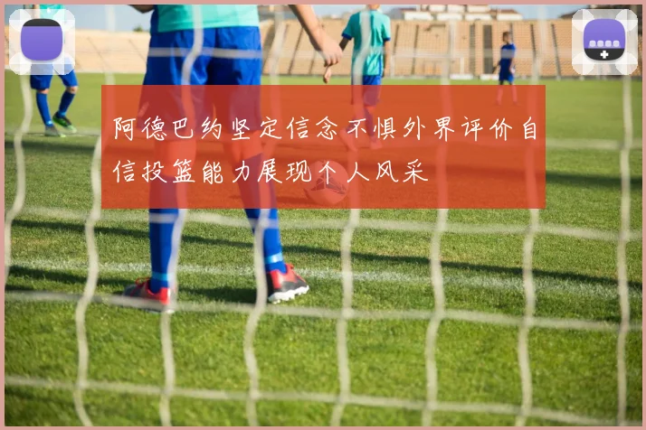 阿德巴约坚定信念不惧外界评价自信投篮能力展现个人风采