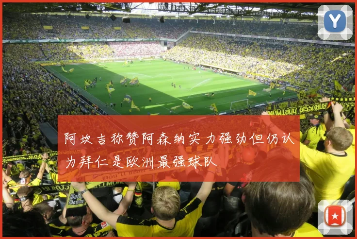 阿坎吉称赞阿森纳实力强劲但仍认为拜仁是欧洲最强球队