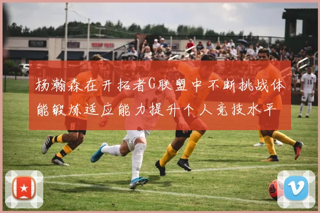 杨瀚森在开拓者G联盟中不断挑战体能锻炼适应能力提升个人竞技水平