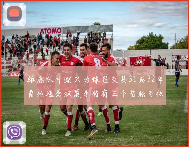 雄鹿队计划只为球星交易31或32年首轮选秀权夏季将有三个首轮可供交易