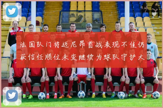 法国队门将迈尼昂首战表现不佳仍获信任顺位未变继续为球队守护大门