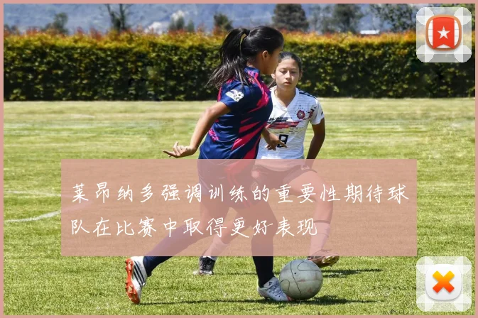 莱昂纳多强调训练的重要性期待球队在比赛中取得更好表现