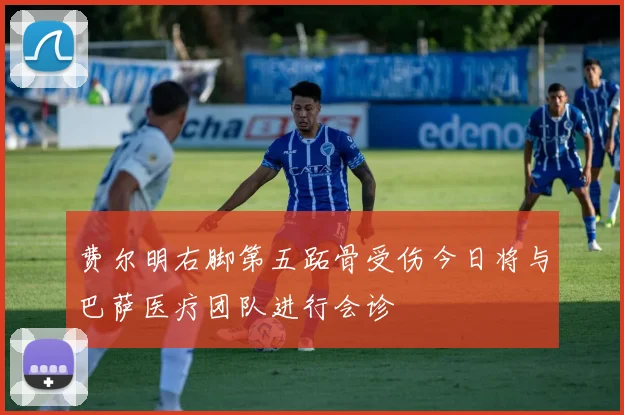 费尔明右脚第五跖骨受伤今日将与巴萨医疗团队进行会诊