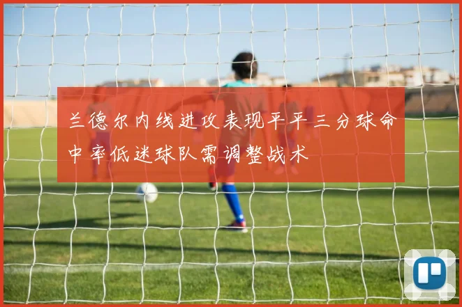 兰德尔内线进攻表现平平三分球命中率低迷球队需调整战术