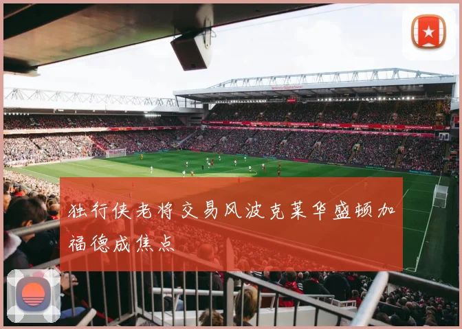 独行侠老将交易风波克莱华盛顿加福德成焦点
