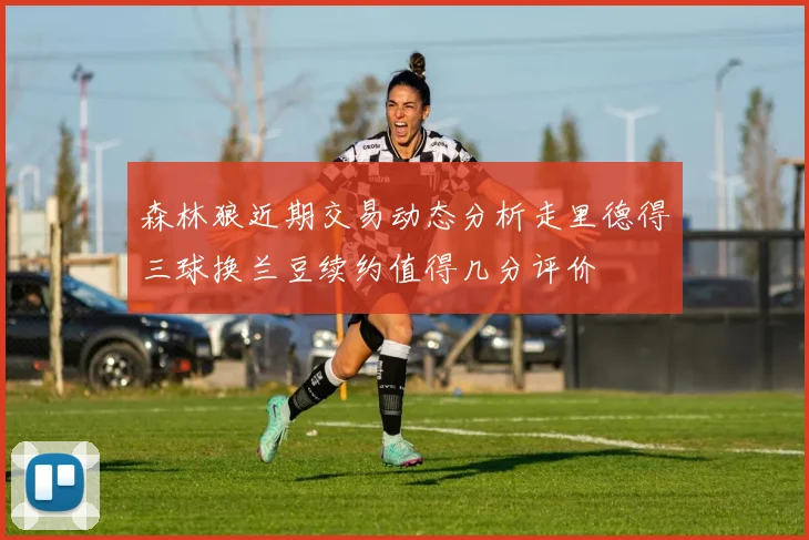 森林狼近期交易动态分析走里德得三球换兰豆续约值得几分评价