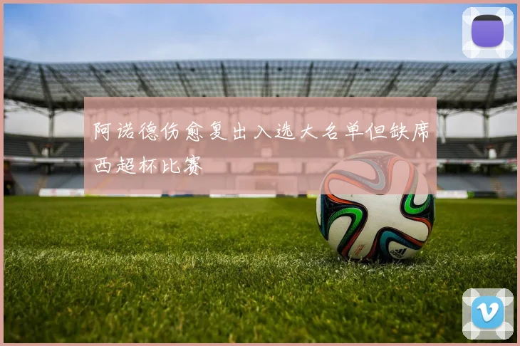 阿诺德伤愈复出入选大名单但缺席西超杯比赛