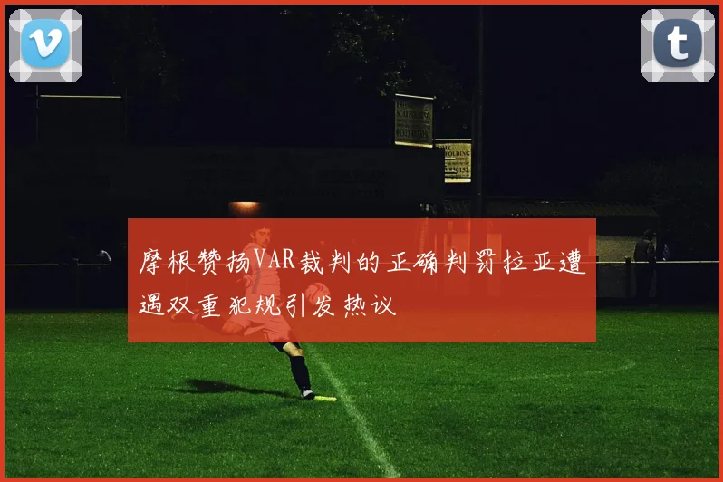 摩根赞扬VAR裁判的正确判罚拉亚遭遇双重犯规引发热议