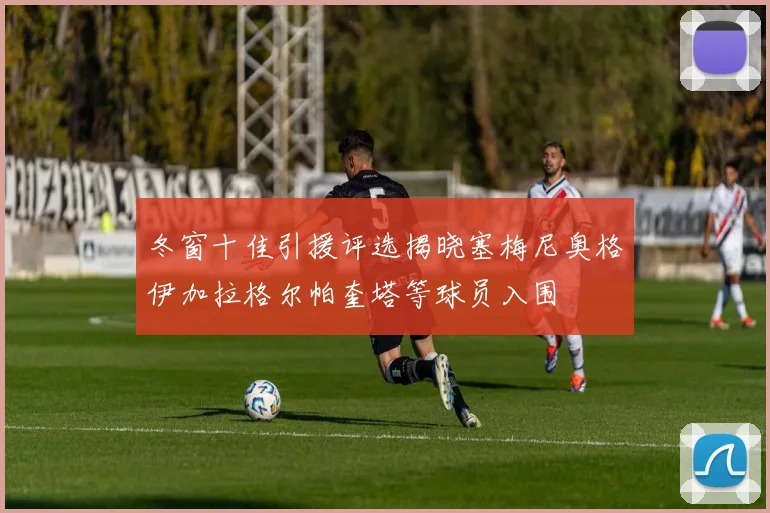 冬窗十佳引援评选揭晓塞梅尼奥格伊加拉格尔帕奎塔等球员入围